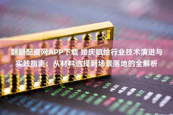翻翻配资网APP下载 婚庆喷绘行业技术演进与实践指南:从材料选择到场景落地的全解析