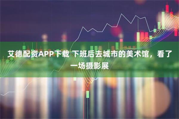 艾德配资APP下载 下班后去城市的美术馆，看了一场摄影展