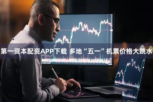 第一资本配资APP下载 多地“五一”机票价格大跳水
