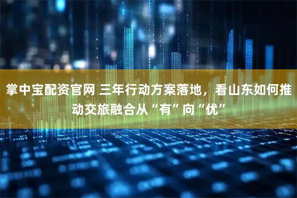 掌中宝配资官网 三年行动方案落地，看山东如何推动交旅融合从“有”向“优”