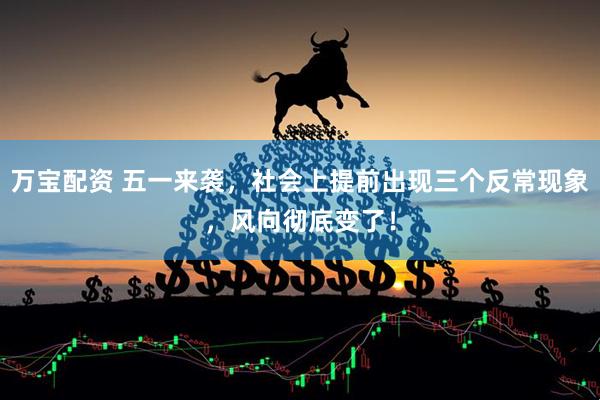 万宝配资 五一来袭，社会上提前出现三个反常现象，风向彻底变了！