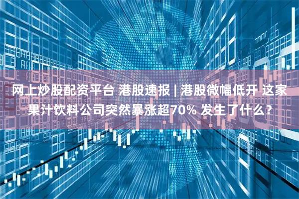 网上炒股配资平台 港股速报 | 港股微幅低开 这家果汁饮料公司突然暴涨超70% 发生了什么？