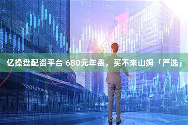 亿操盘配资平台 680元年费，买不来山姆「严选」