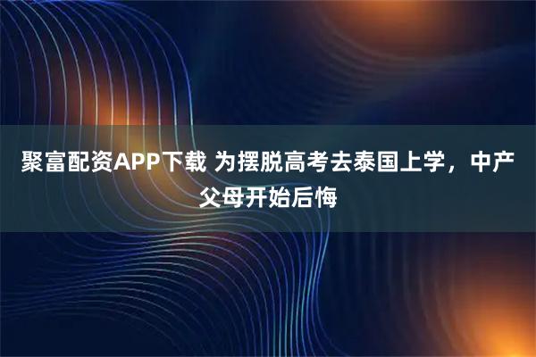 聚富配资APP下载 为摆脱高考去泰国上学，中产父母开始后悔
