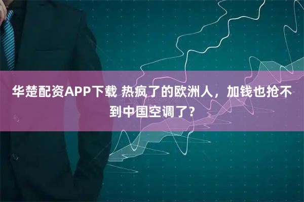 华楚配资APP下载 热疯了的欧洲人，加钱也抢不到中国空调了？